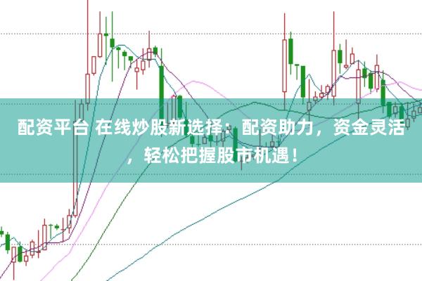 配资平台 在线炒股新选择：配资助力，资金灵活，轻松把握股市机遇！