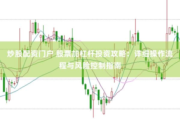 炒股配资门户 股票加杠杆投资攻略：详细操作流程与风险控制指南