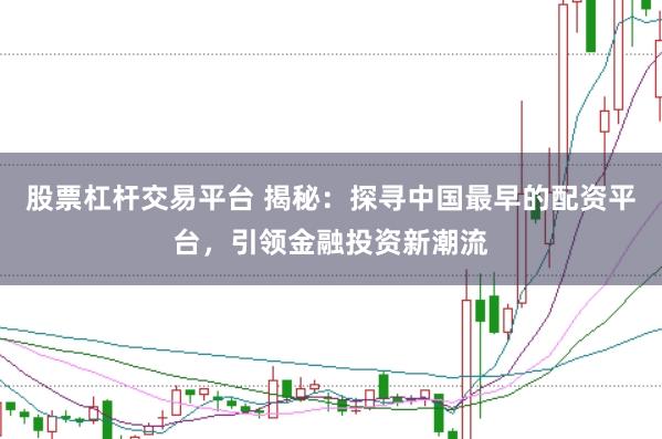 股票杠杆交易平台 揭秘：探寻中国最早的配资平台，引领金融投资新潮流