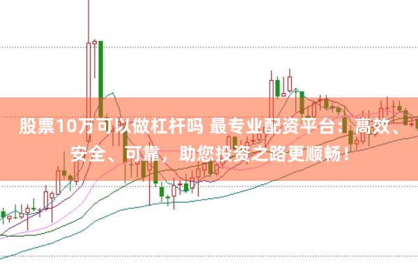 股票10万可以做杠杆吗 最专业配资平台：高效、安全、可靠，助您投资之路更顺畅！