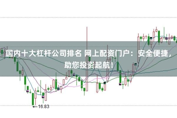 国内十大杠杆公司排名 网上配资门户：安全便捷，助您投资起航！
