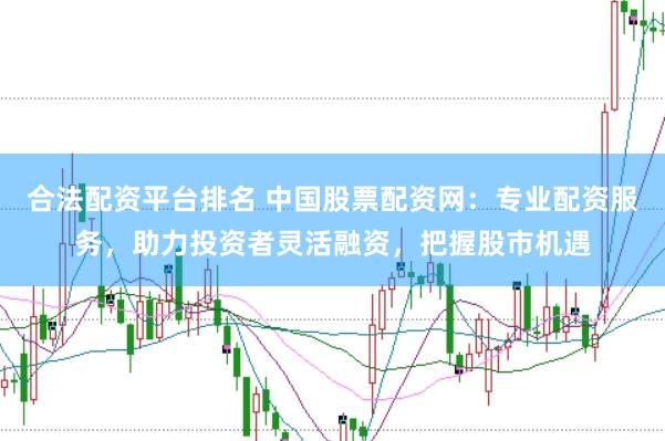 合法配资平台排名 中国股票配资网：专业配资服务，助力投资者灵活融资，把握股市机遇