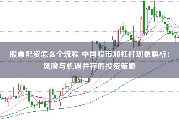 股票配资怎么个流程 中国股市加杠杆现象解析：风险与机遇并存的投资策略