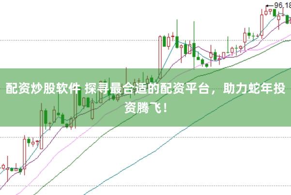配资炒股软件 探寻最合适的配资平台，助力蛇年投资腾飞！