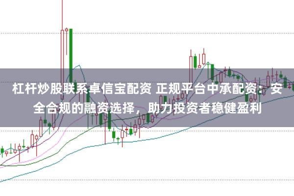 杠杆炒股联系卓信宝配资 正规平台中承配资：安全合规的融资选择，助力投资者稳健盈利