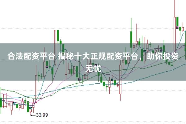 合法配资平台 揭秘十大正规配资平台，助你投资无忧