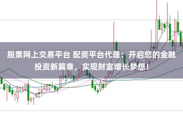 股票网上交易平台 配资平台代理：开启您的金融投资新篇章，实现财富增长梦想！