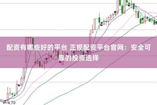 配资有哪些好的平台 正规配资平台官网：安全可靠的投资选择