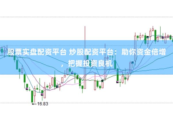 股票实盘配资平台 炒股配资平台：助你资金倍增，把握投资良机