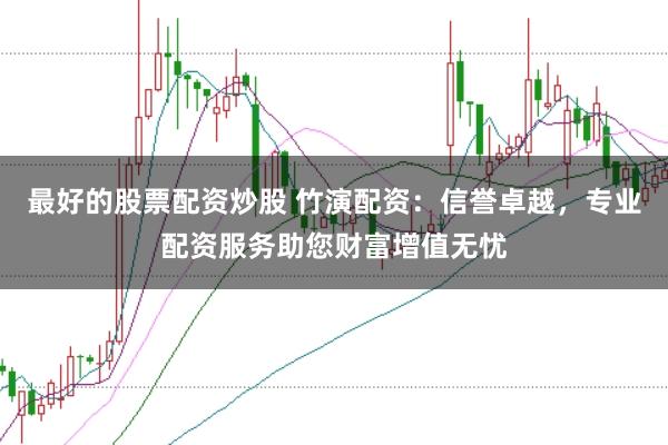 最好的股票配资炒股 竹演配资：信誉卓越，专业配资服务助您财富增值无忧