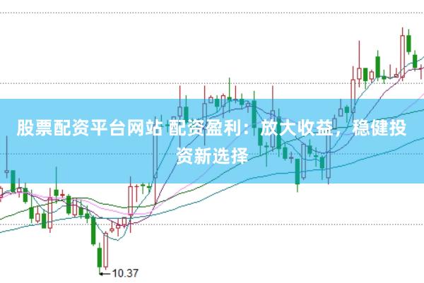 股票配资平台网站 配资盈利：放大收益，稳健投资新选择