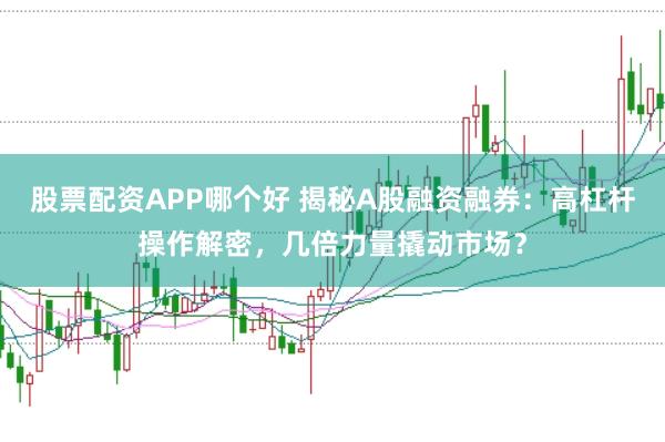 股票配资APP哪个好 揭秘A股融资融券：高杠杆操作解密，几倍力量撬动市场？