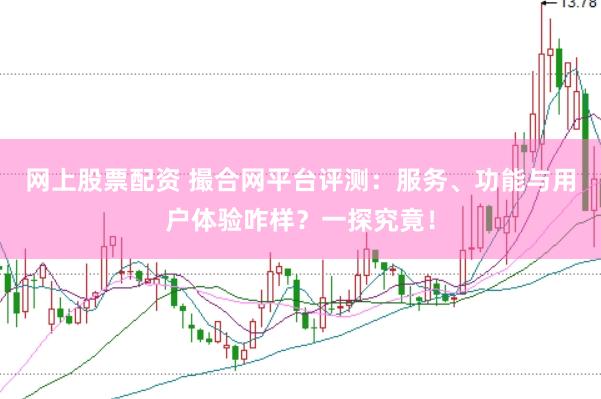 网上股票配资 撮合网平台评测：服务、功能与用户体验咋样？一探究竟！