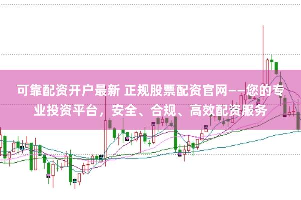 可靠配资开户最新 正规股票配资官网——您的专业投资平台，安全、合规、高效配资服务