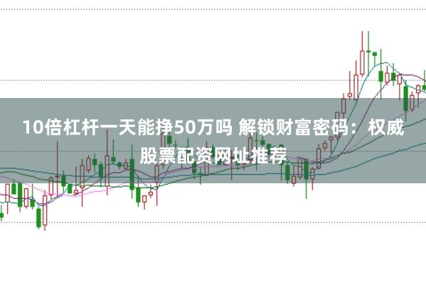10倍杠杆一天能挣50万吗 解锁财富密码：权威股票配资网址推荐