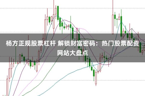 杨方正规股票杠杆 解锁财富密码：热门股票配资网站大盘点