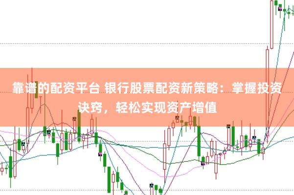 靠谱的配资平台 银行股票配资新策略：掌握投资诀窍，轻松实现资产增值