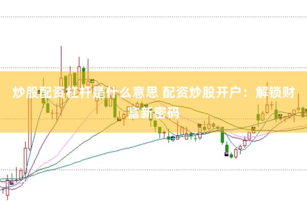 炒股配资杠杆是什么意思 配资炒股开户：解锁财富新密码
