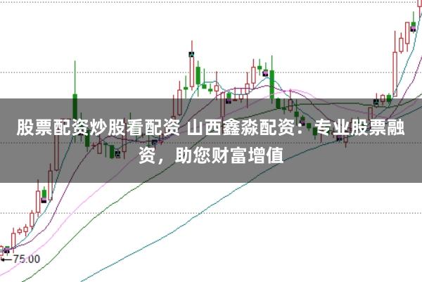 股票配资炒股看配资 山西鑫淼配资：专业股票融资，助您财富增值