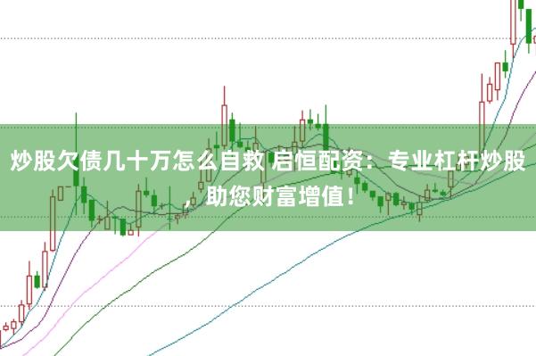 炒股欠债几十万怎么自救 启恒配资：专业杠杆炒股，助您财富增值！