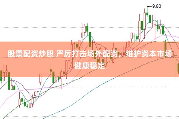 股票配资炒股 严厉打击场外配资，维护资本市场健康稳定