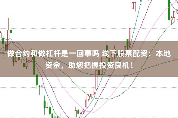 做合约和做杠杆是一回事吗 线下股票配资：本地资金，助您把握投资良机！