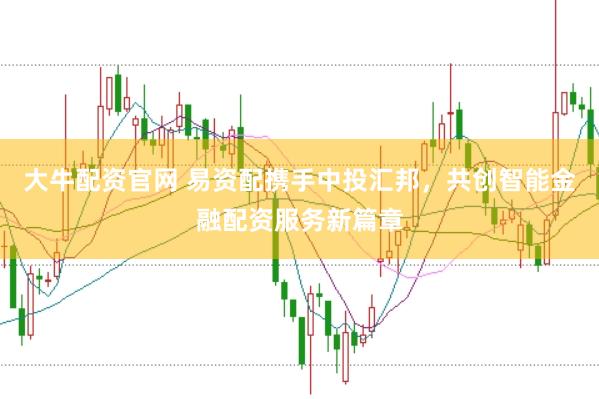 大牛配资官网 易资配携手中投汇邦，共创智能金融配资服务新篇章