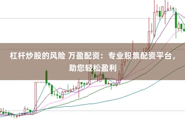 杠杆炒股的风险 万盈配资：专业股票配资平台，助您轻松盈利