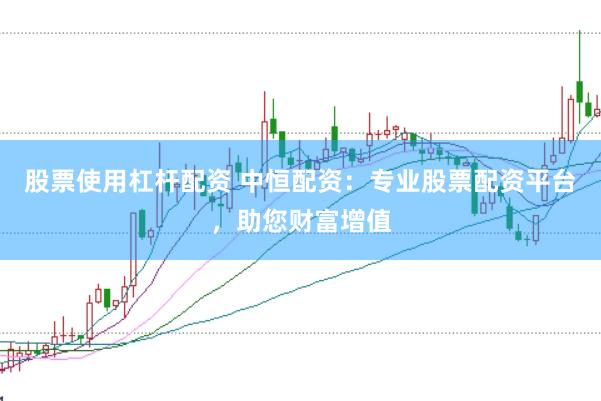 股票使用杠杆配资 中恒配资：专业股票配资平台，助您财富增值