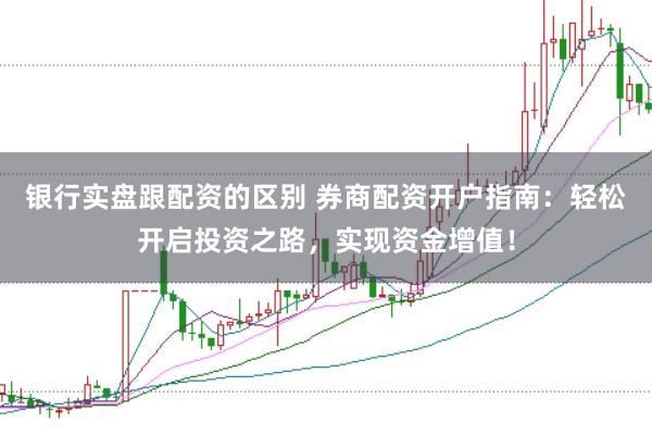 银行实盘跟配资的区别 券商配资开户指南：轻松开启投资之路，实现资金增值！