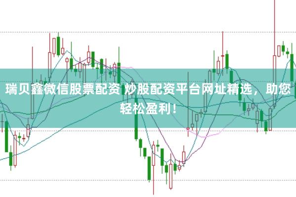 瑞贝鑫微信股票配资 炒股配资平台网址精选，助您轻松盈利！