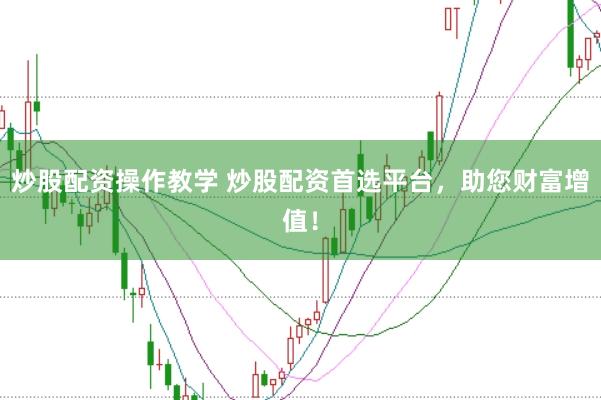 炒股配资操作教学 炒股配资首选平台，助您财富增值！