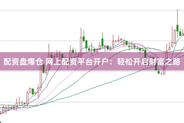 配资盘爆仓 网上配资平台开户：轻松开启财富之路