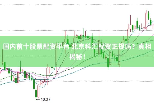 国内前十股票配资平台 北京科汇配资正规吗？真相揭秘！