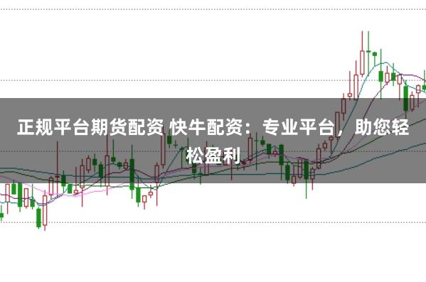 正规平台期货配资 快牛配资：专业平台，助您轻松盈利