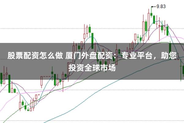 股票配资怎么做 厦门外盘配资：专业平台，助您投资全球市场