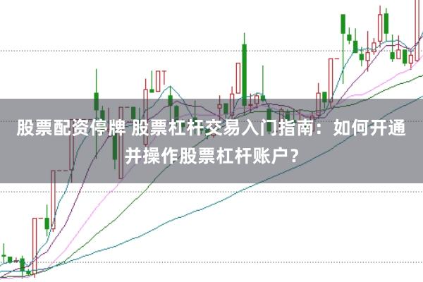 股票配资停牌 股票杠杆交易入门指南：如何开通并操作股票杠杆账户？