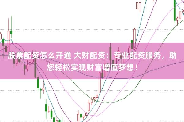 股票配资怎么开通 大财配资：专业配资服务，助您轻松实现财富增值梦想！