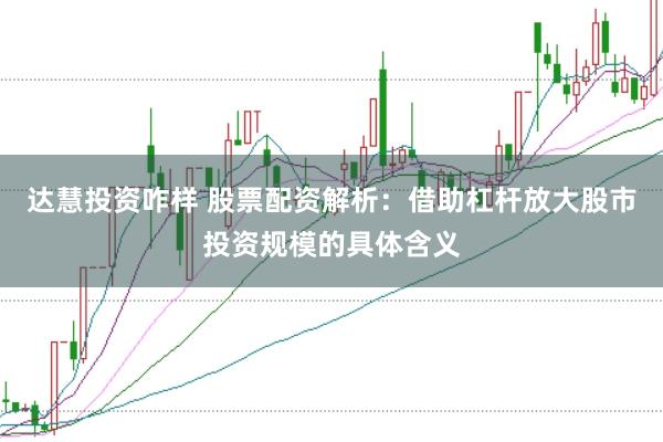 达慧投资咋样 股票配资解析：借助杠杆放大股市投资规模的具体含义