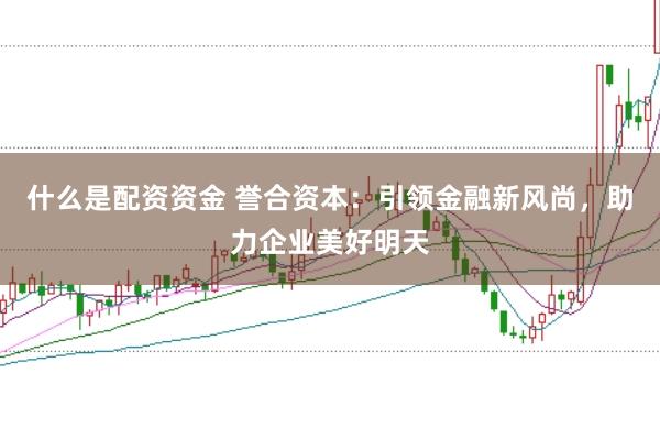什么是配资资金 誉合资本：引领金融新风尚，助力企业美好明天