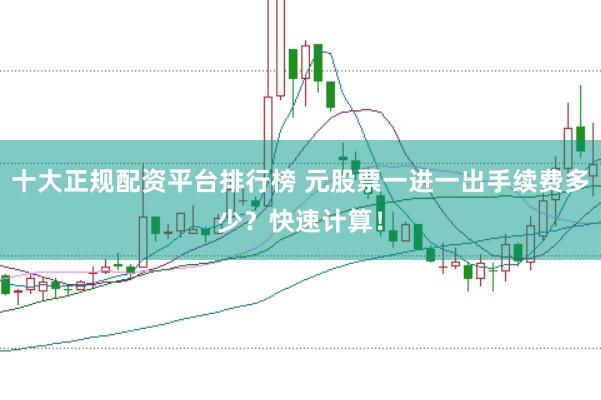 十大正规配资平台排行榜 元股票一进一出手续费多少？快速计算！