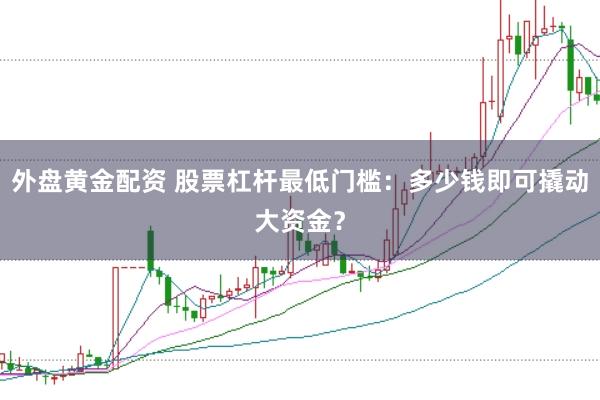 外盘黄金配资 股票杠杆最低门槛：多少钱即可撬动大资金？
