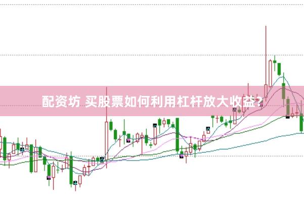 配资坊 买股票如何利用杠杆放大收益？