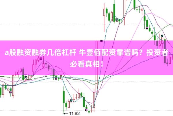 a股融资融券几倍杠杆 牛壹佰配资靠谱吗？投资者必看真相！