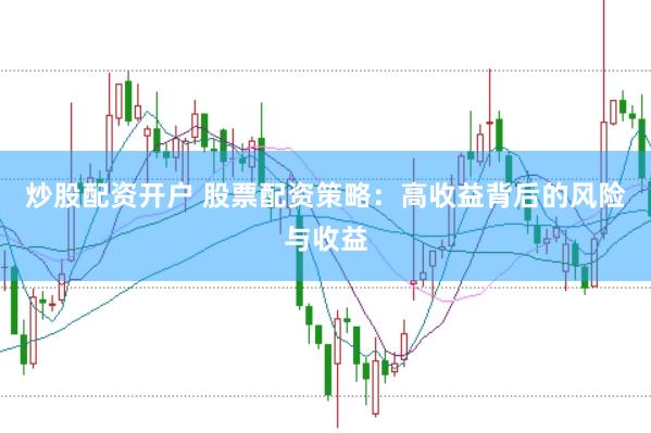 炒股配资开户 股票配资策略：高收益背后的风险与收益