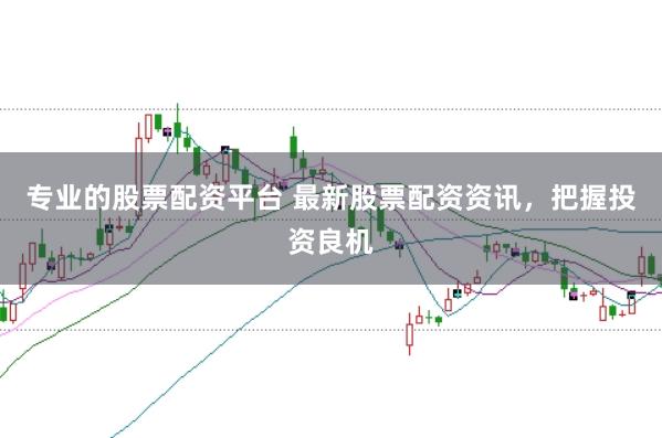 专业的股票配资平台 最新股票配资资讯，把握投资良机