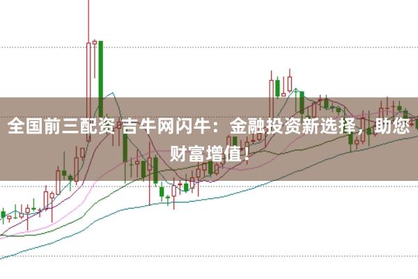 全国前三配资 吉牛网闪牛：金融投资新选择，助您财富增值！
