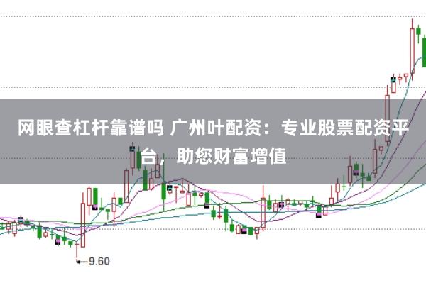 网眼查杠杆靠谱吗 广州叶配资：专业股票配资平台，助您财富增值