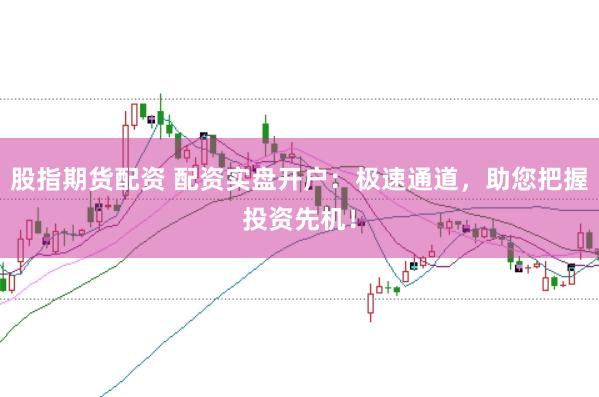 股指期货配资 配资实盘开户：极速通道，助您把握投资先机！