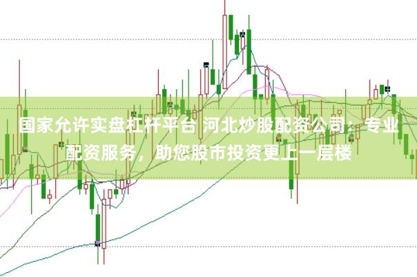 国家允许实盘杠杆平台 河北炒股配资公司：专业配资服务，助您股市投资更上一层楼